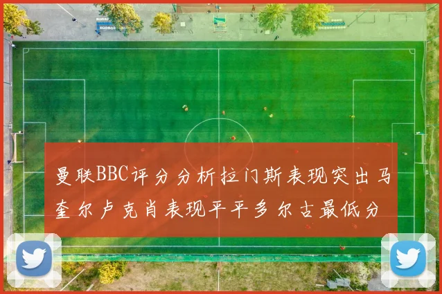 曼联BBC评分分析拉门斯表现突出马奎尔卢克肖表现平平多尔古最低分引关注