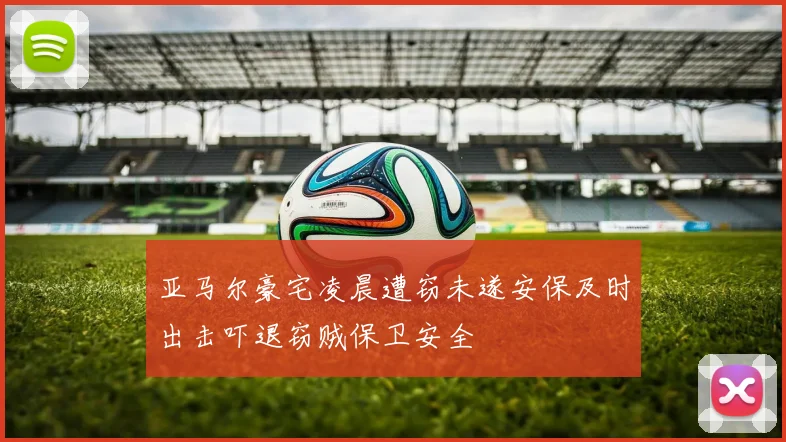 亚马尔豪宅凌晨遭窃未遂安保及时出击吓退窃贼保卫安全