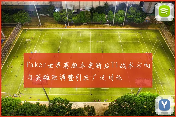 Faker世界赛版本更新后T1战术方向与英雄池调整引发广泛讨论