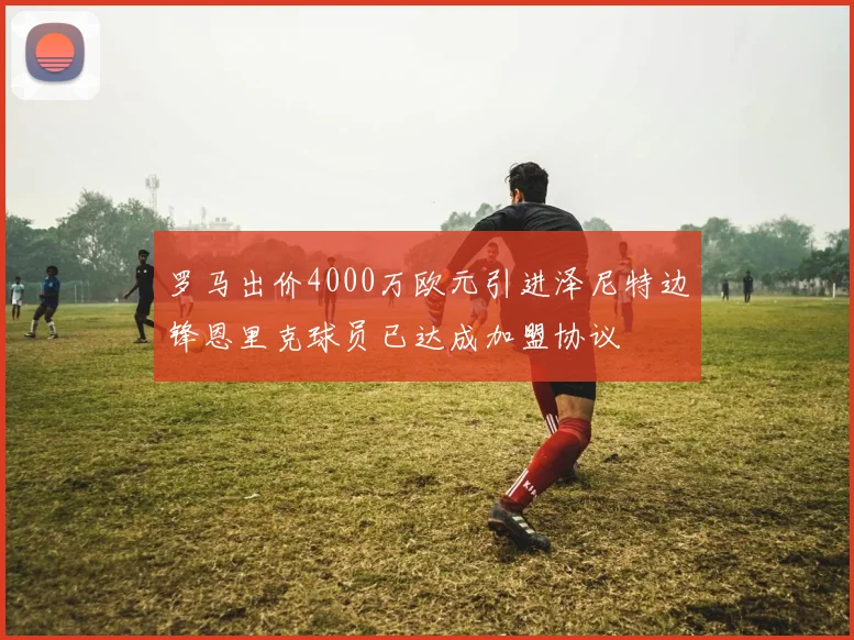 罗马出价4000万欧元引进泽尼特边锋恩里克球员已达成加盟协议