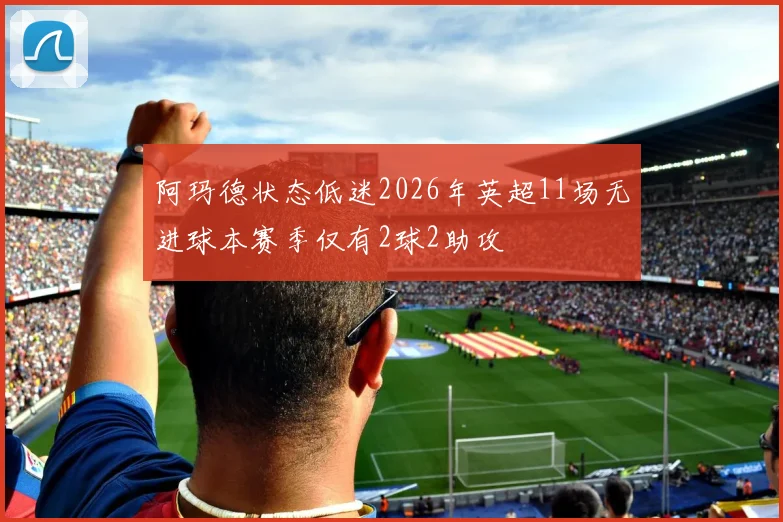 阿玛德状态低迷2026年英超11场无进球本赛季仅有2球2助攻
