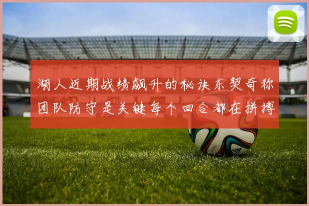 湖人近期战绩飙升的秘诀东契奇称团队防守是关键每个回合都在拼搏