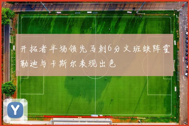 开拓者半场领先马刺6分文班缺阵霍勒迪与卡斯尔表现出色