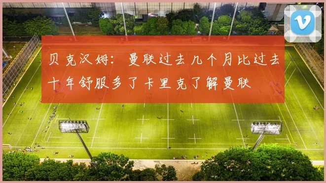 贝克汉姆：曼联过去几个月比过去十年舒服多了卡里克了解曼联