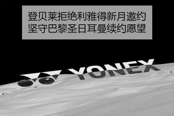 登贝莱拒绝利雅得新月邀约 坚守巴黎圣日耳曼续约愿望